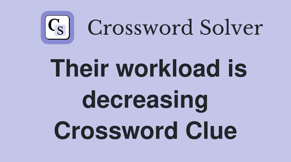 Their workload is decreasing Crossword Clue Answers Crossword Solver